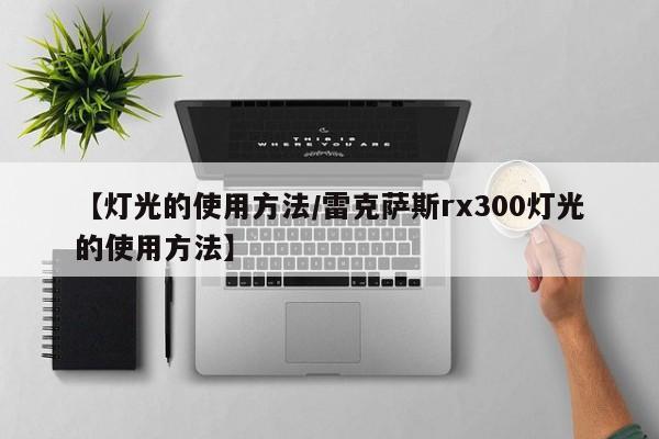 【灯光的使用方法/雷克萨斯rx300灯光的使用方法】