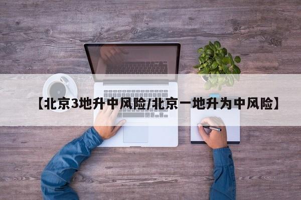 【北京3地升中风险/北京一地升为中风险】