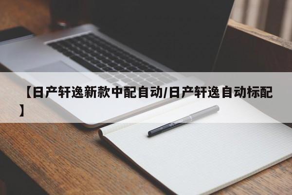 【日产轩逸新款中配自动/日产轩逸自动标配】