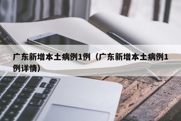 广东新增本土病例1例（广东新增本土病例1例详情）