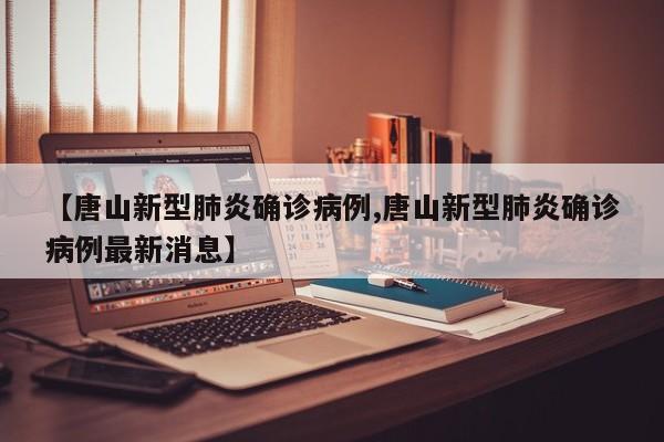 【唐山新型肺炎确诊病例,唐山新型肺炎确诊病例最新消息】