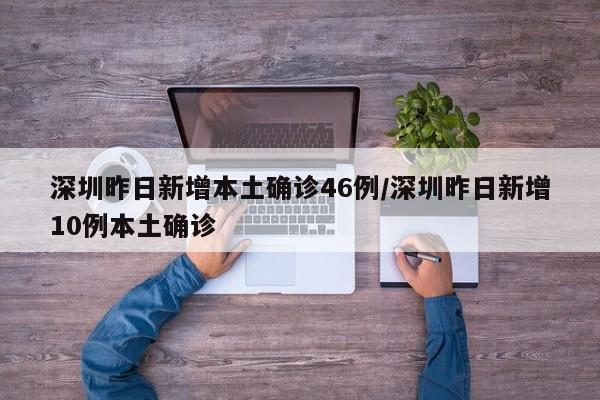 深圳昨日新增本土确诊46例/深圳昨日新增10例本土确诊