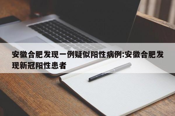 安徽合肥发现一例疑似阳性病例:安徽合肥发现新冠阳性患者