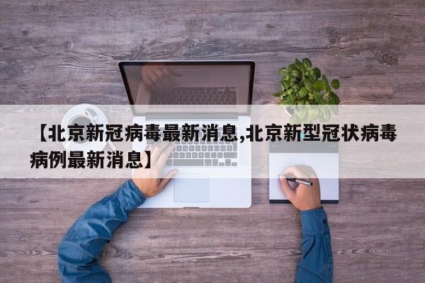 【北京新冠病毒最新消息,北京新型冠状病毒病例最新消息】