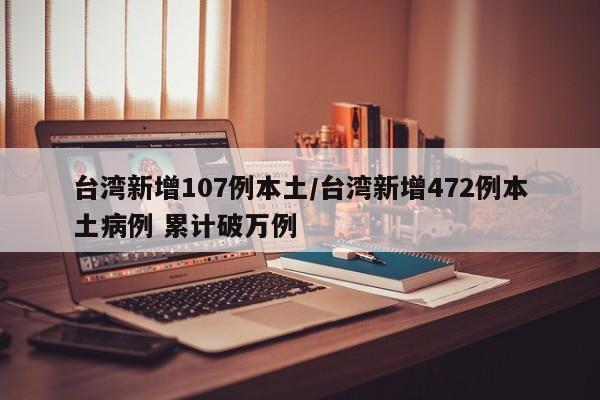 台湾新增107例本土/台湾新增472例本土病例 累计破万例