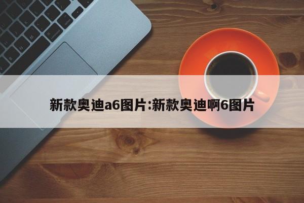 新款奥迪a6图片:新款奥迪啊6图片