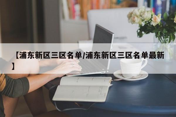 【浦东新区三区名单/浦东新区三区名单最新】