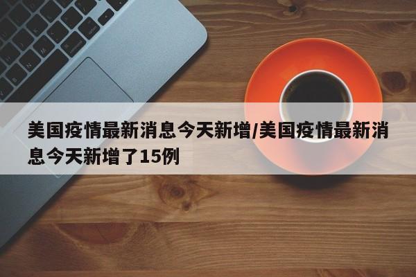 美国疫情最新消息今天新增/美国疫情最新消息今天新增了15例