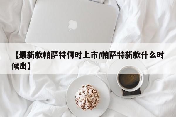 【最新款帕萨特何时上市/帕萨特新款什么时候出】