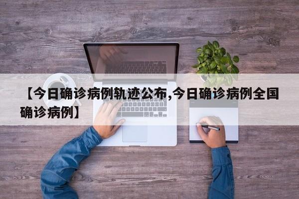 【今日确诊病例轨迹公布,今日确诊病例全国确诊病例】