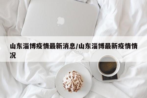 山东淄博疫情最新消息/山东淄博最新疫情情况