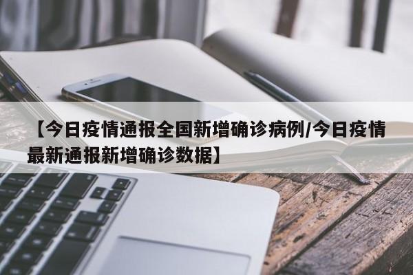 【今日疫情通报全国新增确诊病例/今日疫情最新通报新增确诊数据】