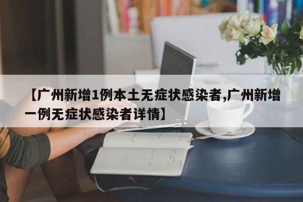 【广州新增1例本土无症状感染者,广州新增一例无症状感染者详情】