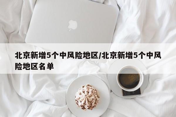 北京新增5个中风险地区/北京新增5个中风险地区名单
