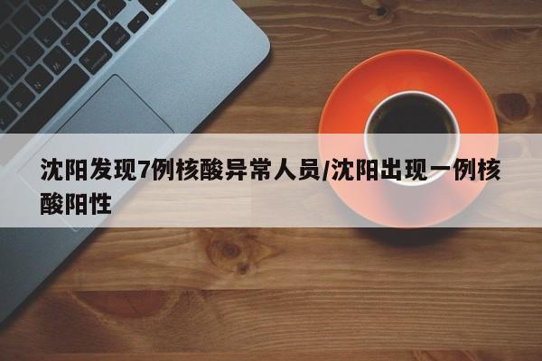 沈阳发现7例核酸异常人员/沈阳出现一例核酸阳性