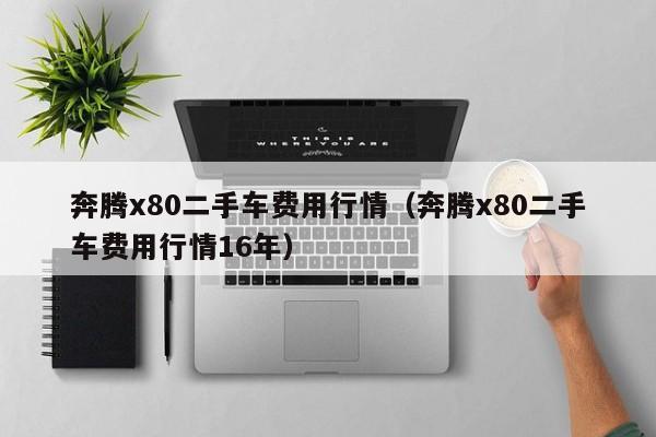 奔腾x80二手车费用行情（奔腾x80二手车费用行情16年）