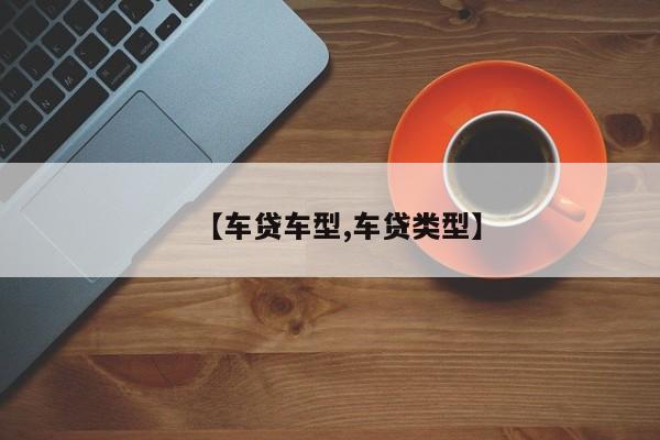 【车贷车型,车贷类型】