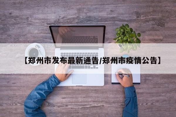 【郑州市发布最新通告/郑州市疫情公告】