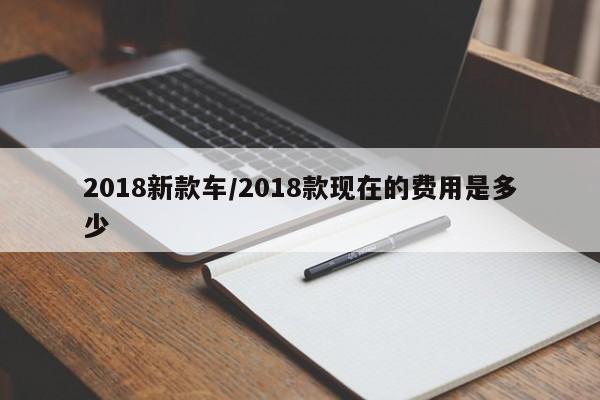 2018新款车/2018款现在的费用是多少