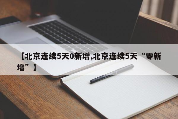 【北京连续5天0新增,北京连续5天“零新增”】
