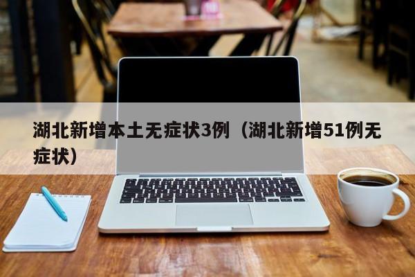 湖北新增本土无症状3例（湖北新增51例无症状）