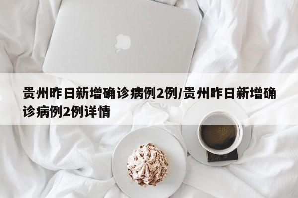 贵州昨日新增确诊病例2例/贵州昨日新增确诊病例2例详情