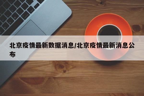 北京疫情最新数据消息/北京疫情最新消息公布