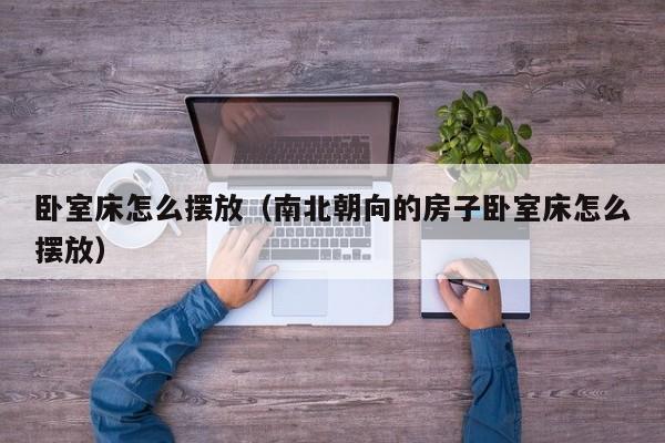 卧室床怎么摆放（南北朝向的房子卧室床怎么摆放）
