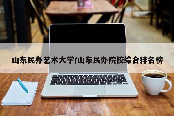 山东民办艺术大学/山东民办院校综合排名榜