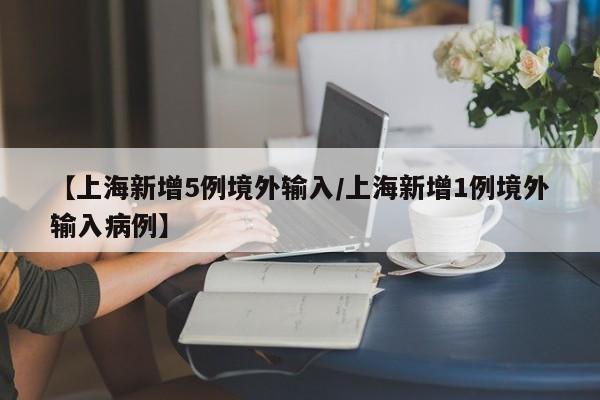 【上海新增5例境外输入/上海新增1例境外输入病例】