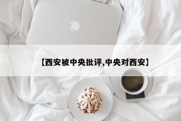 【西安被中央批评,中央对西安】