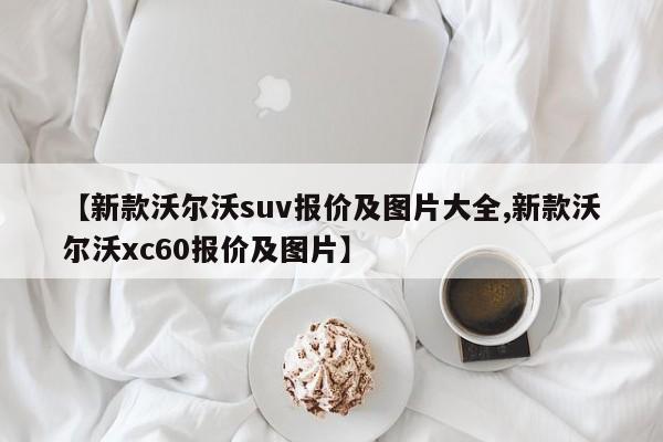 【新款沃尔沃suv报价及图片大全,新款沃尔沃xc60报价及图片】