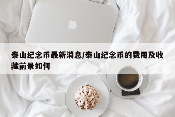 泰山纪念币最新消息/泰山纪念币的费用及收藏前景如何
