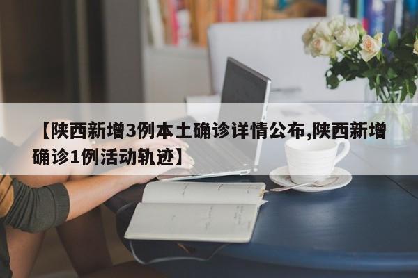 【陕西新增3例本土确诊详情公布,陕西新增确诊1例活动轨迹】