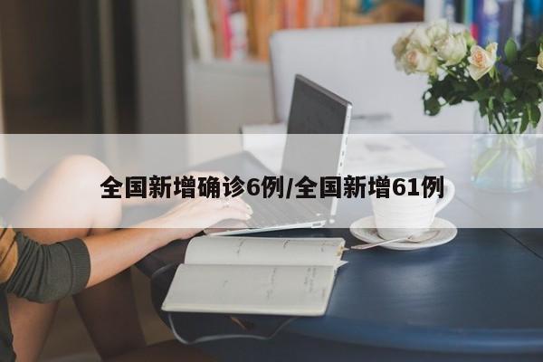 全国新增确诊6例/全国新增61例