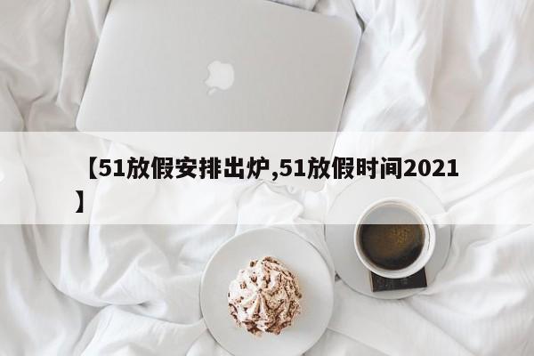 【51放假安排出炉,51放假时间2021】