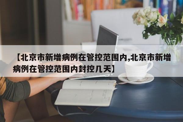 【北京市新增病例在管控范围内,北京市新增病例在管控范围内封控几天】