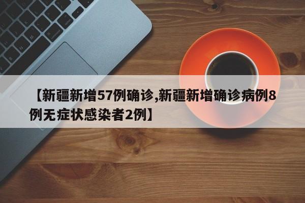 【新疆新增57例确诊,新疆新增确诊病例8例无症状感染者2例】