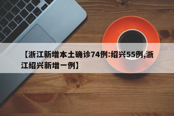 【浙江新增本土确诊74例:绍兴55例,浙江绍兴新增一例】