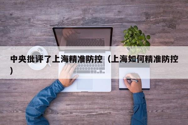 中央批评了上海精准防控（上海如何精准防控）