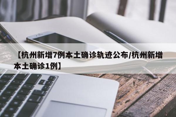 【杭州新增7例本土确诊轨迹公布/杭州新增本土确诊1例】