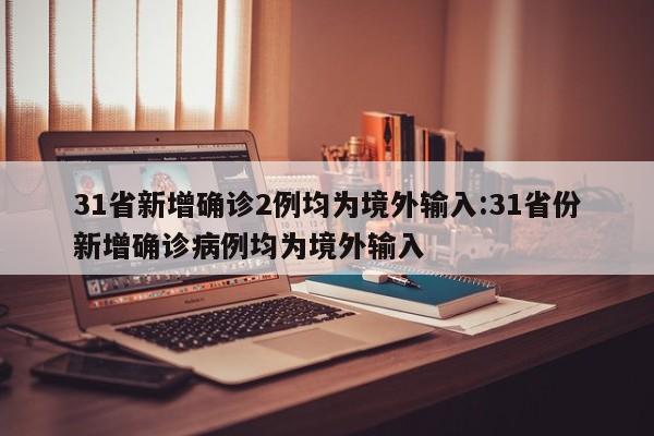 31省新增确诊2例均为境外输入:31省份新增确诊病例均为境外输入