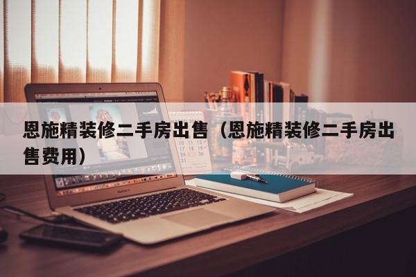 恩施精装修二手房出售（恩施精装修二手房出售费用）