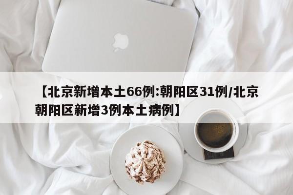 【北京新增本土66例:朝阳区31例/北京朝阳区新增3例本土病例】