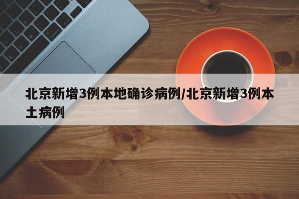 北京新增3例本地确诊病例/北京新增3例本土病例