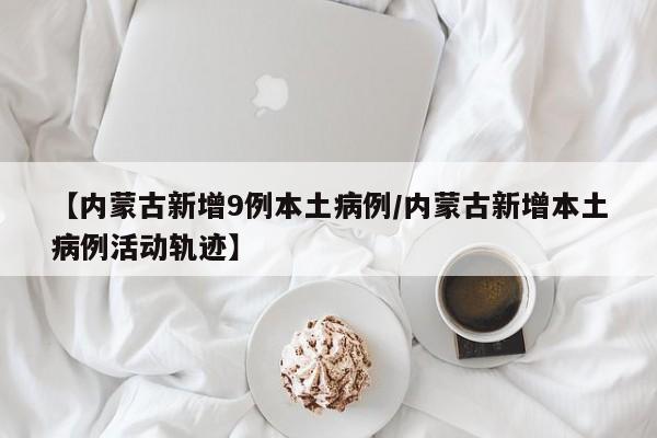【内蒙古新增9例本土病例/内蒙古新增本土病例活动轨迹】