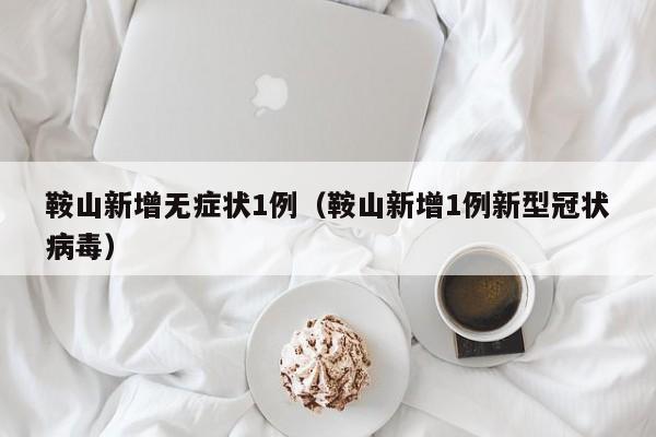 鞍山新增无症状1例（鞍山新增1例新型冠状病毒）