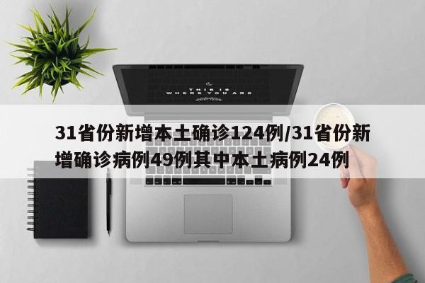 31省份新增本土确诊124例/31省份新增确诊病例49例其中本土病例24例