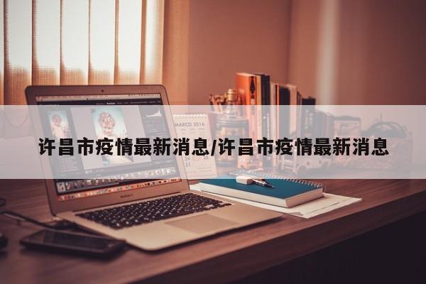 许昌市疫情最新消息/许昌市疫情最新消息