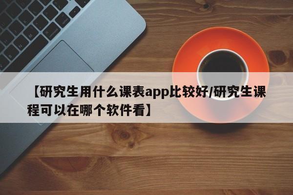 【研究生用什么课表app比较好/研究生课程可以在哪个软件看】